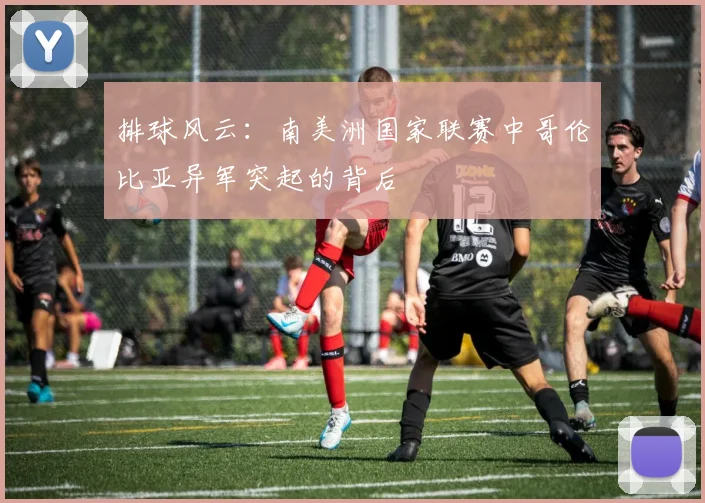 排球风云：南美洲国家联赛中哥伦比亚异军突起的背后