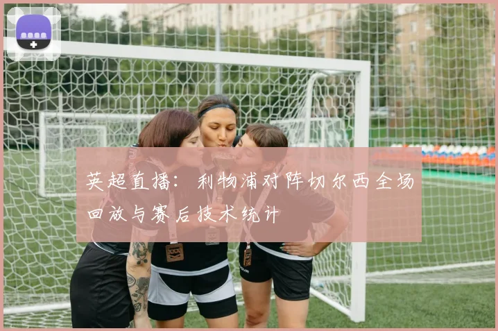 英超直播：利物浦对阵切尔西全场回放与赛后技术统计