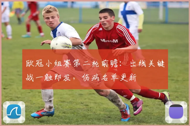 欧冠小组赛第二轮前瞻:出线关键战一触即发,伤病名单更新