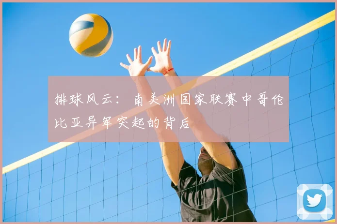 排球风云：南美洲国家联赛中哥伦比亚异军突起的背后