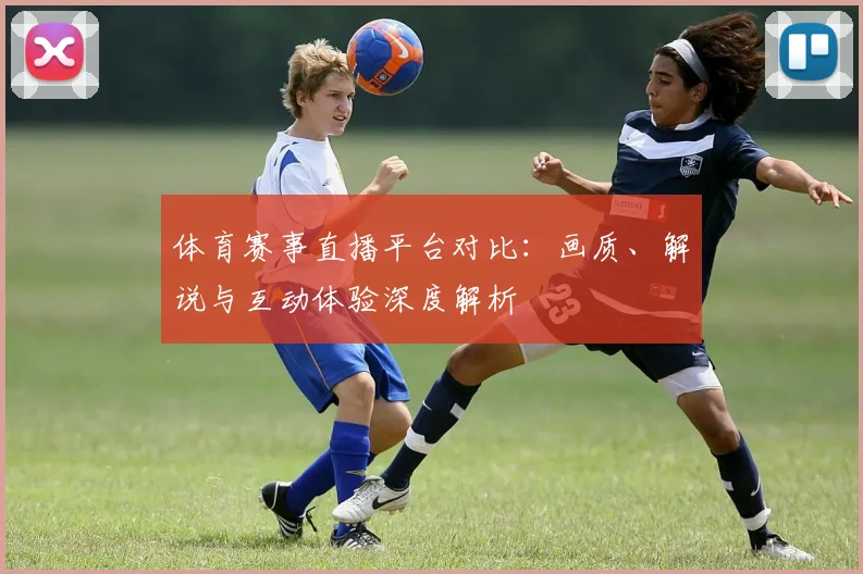体育赛事直播平台对比：画质、解说与互动体验深度解析