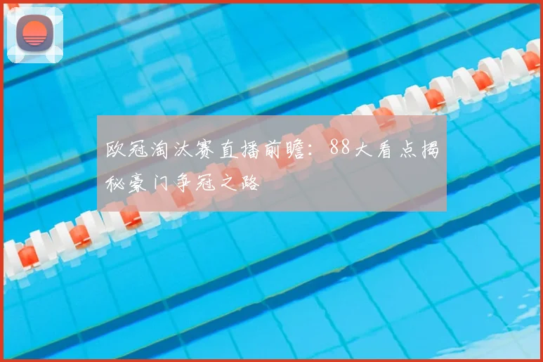 欧冠淘汰赛直播前瞻：88大看点揭秘豪门争冠之路