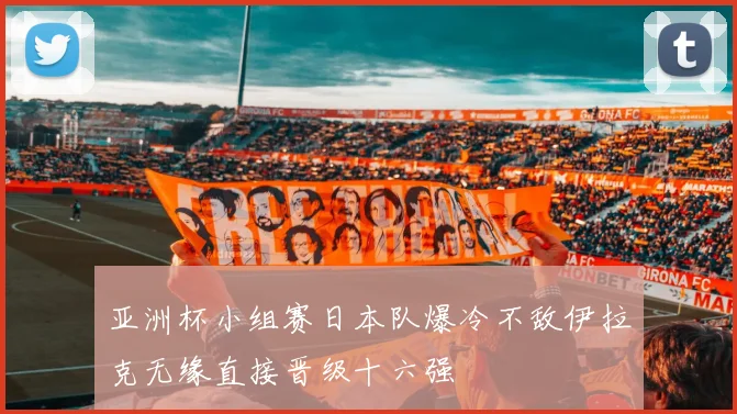 亚洲杯小组赛日本队爆冷不敌伊拉克无缘直接晋级十六强