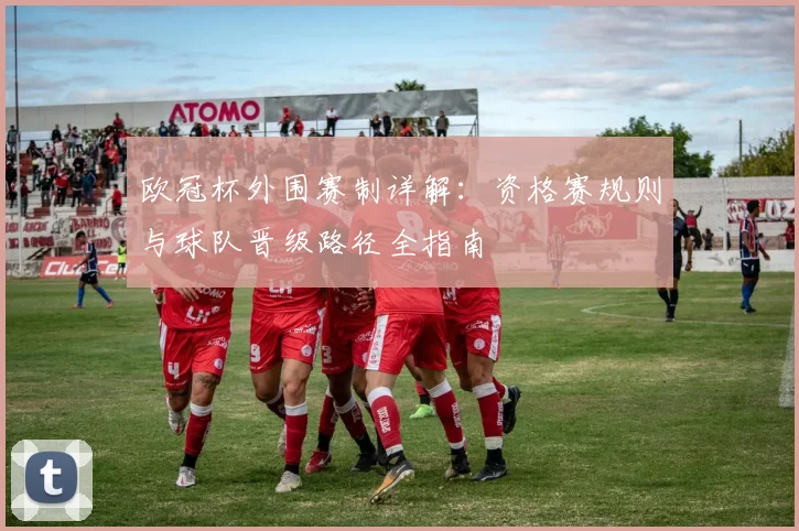欧冠杯外围赛制详解:资格赛规则与球队晋级路径全指南