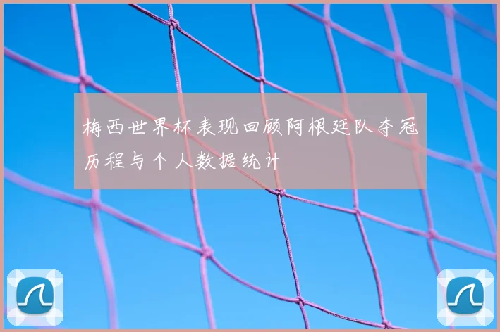 梅西世界杯表现回顾阿根廷队夺冠历程与个人数据统计