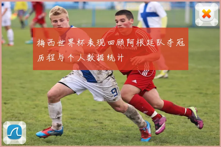 梅西世界杯表现回顾阿根廷队夺冠历程与个人数据统计