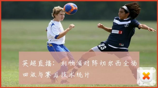 英超直播:利物浦对阵切尔西全场回放与赛后技术统计