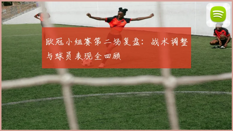 欧冠小组赛第二场复盘：战术调整与球员表现全回顾