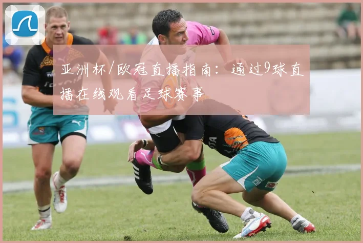 亚洲杯/欧冠直播指南：通过9球直播在线观看足球赛事