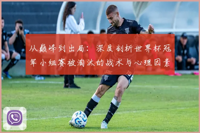从巅峰到出局：深度剖析世界杯冠军小组赛被淘汰的战术与心理因素