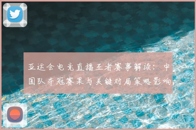 亚运会电竞直播王者赛事解读：中国队夺冠赛果与关键对局策略影响