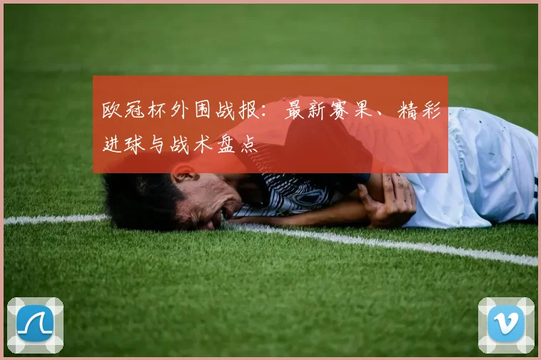欧冠杯外围战报：最新赛果、精彩进球与战术盘点