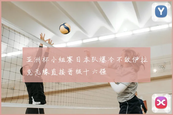 亚洲杯小组赛日本队爆冷不敌伊拉克无缘直接晋级十六强