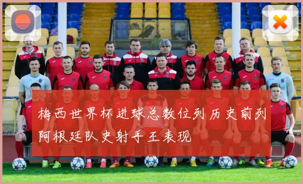 梅西世界杯进球总数位列历史前列阿根廷队史射手王表现