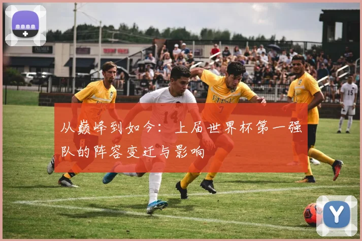 从巅峰到如今：上届世界杯第一强队的阵容变迁与影响