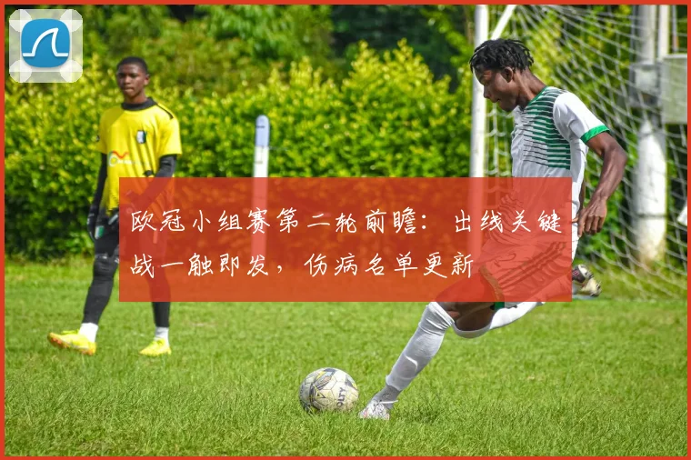 欧冠小组赛第二轮前瞻:出线关键战一触即发,伤病名单更新