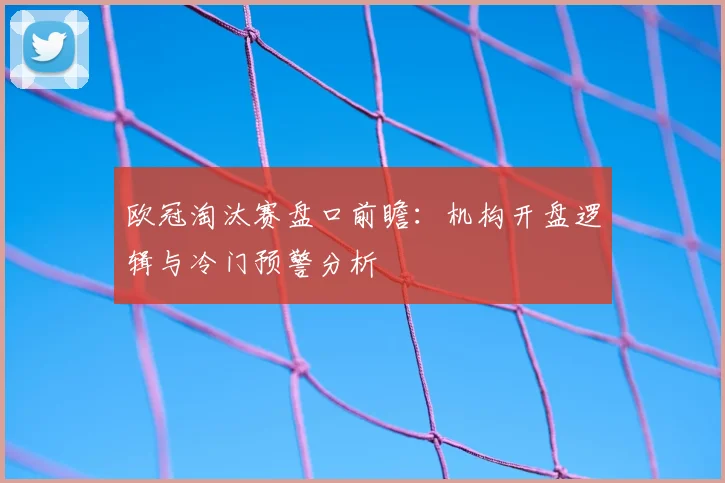 欧冠淘汰赛盘口前瞻：机构开盘逻辑与冷门预警分析