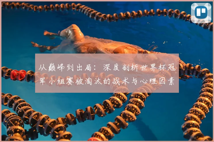 从巅峰到出局：深度剖析世界杯冠军小组赛被淘汰的战术与心理因素